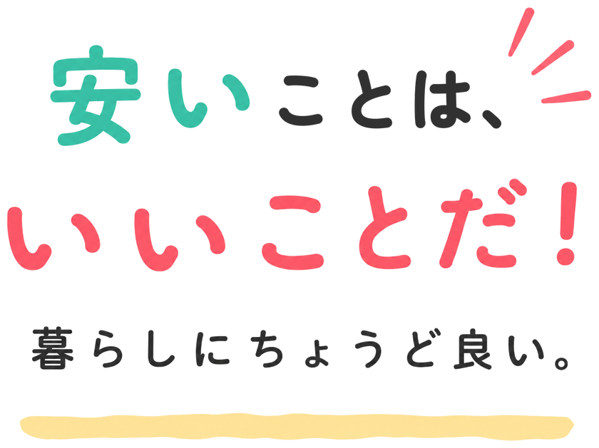 安いことは、いいことだ！ 暮らしにちょうど良い。